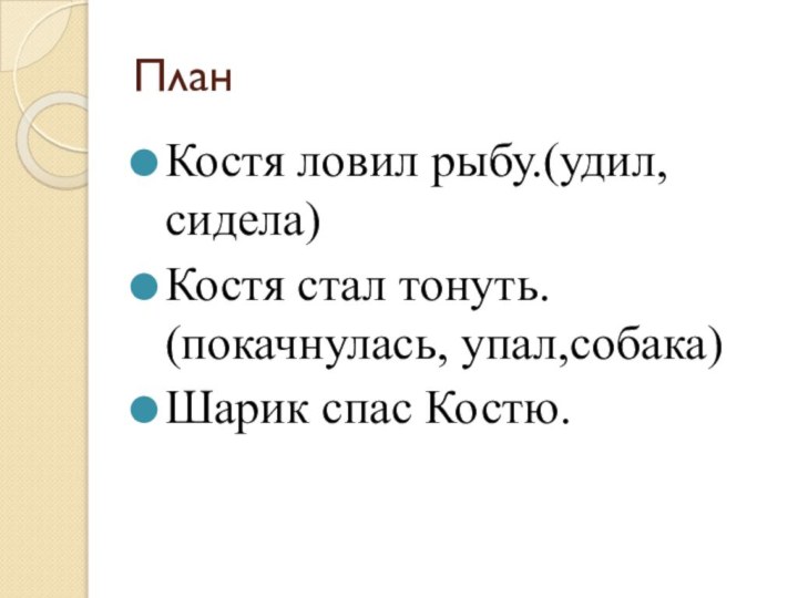 ПланКостя ловил рыбу.(удил, сидела)Костя стал тонуть. (покачнулась, упал,собака)Шарик спас Костю.