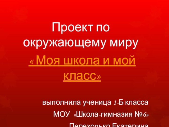 Проект по окружающему миру« Моя школа и мой класс»выполнила ученица 1-Б классаМОУ «Школа-гимназия №6»Переходько Екатерина