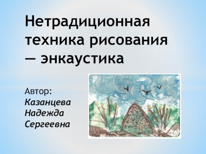 Нетрадиционная техника рисования — энкаустика  Автор: Казанцева Надежда Сергеевна