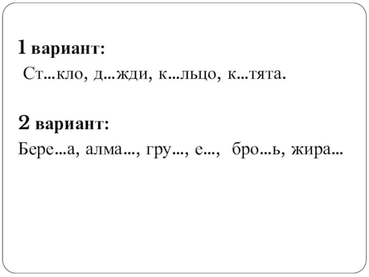 1 вариант: Ст…кло, д…жди, к…льцо, к…тята.2 вариант:Бере…а, алма…, гру…, е…, бро…ь, жира…