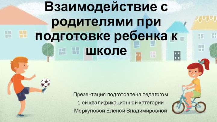 Взаимодействие с родителями при подготовке ребенка к школеПрезентация подготовлена педагогом 1-ой квалификационной категории Меркуловой Еленой Владимировной