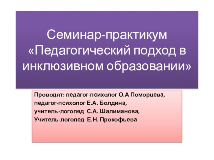 Семинар-практикум «Педагогический подход в инклюзивном образовании»Проводят: педагог-психолог О.А Поморцева, педагог-психолог Е.А. Болдина,учитель-логопед С.А. Шалиманова,Учитель-логопед Е.Н. Прокофьева