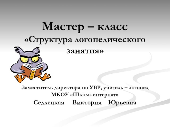 Мастер – класс  «Структура логопедического занятия»Заместитель директора по УВР, учитель –