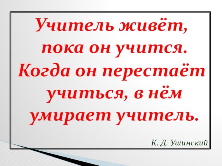 Учитель живёт, пока он учится. Когда он перестаёт учиться, в нём умирает учитель.К. Д. Ушинский