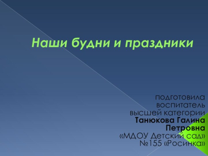 Наши будни и праздникиподготовила воспитатель высшей категории Танюкова Галина Петровна «МДОУ Детский сад» №155 «Росинка»