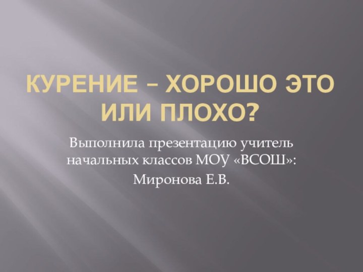 Курение – хорошо это или плохо?Выполнила презентацию учитель начальных классов МОУ «ВСОШ»:Миронова Е.В.