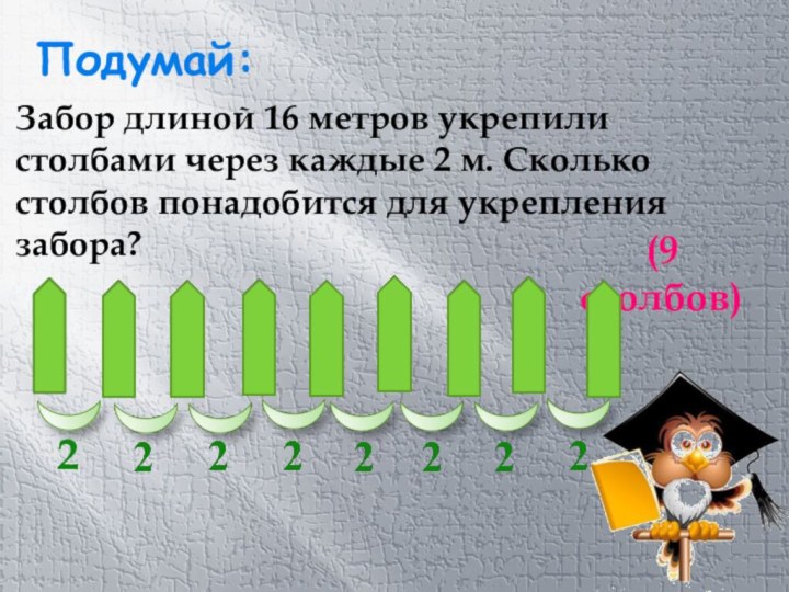 Забор длиной 16 метров укрепили столбами через каждые 2 м. Сколько столбов