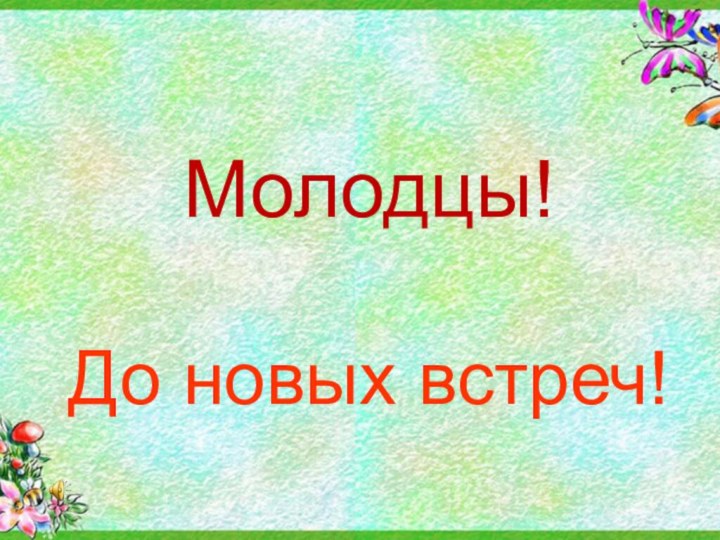 Молодцы!  До новых встреч!