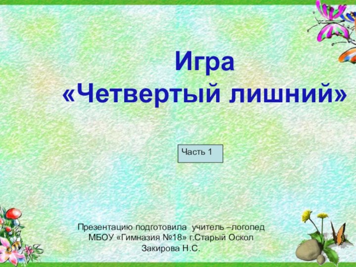 Игра «Четвертый лишний»Презентацию подготовила учитель –логопед МБОУ «Гимназия №18» г.Старый ОсколЗакирова Н.С.Часть 1