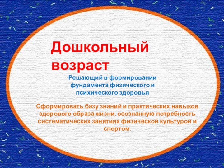 Дошкольный возрастРешающий в формировании фундамента физического и психического здоровьяСформировать базу знаний и