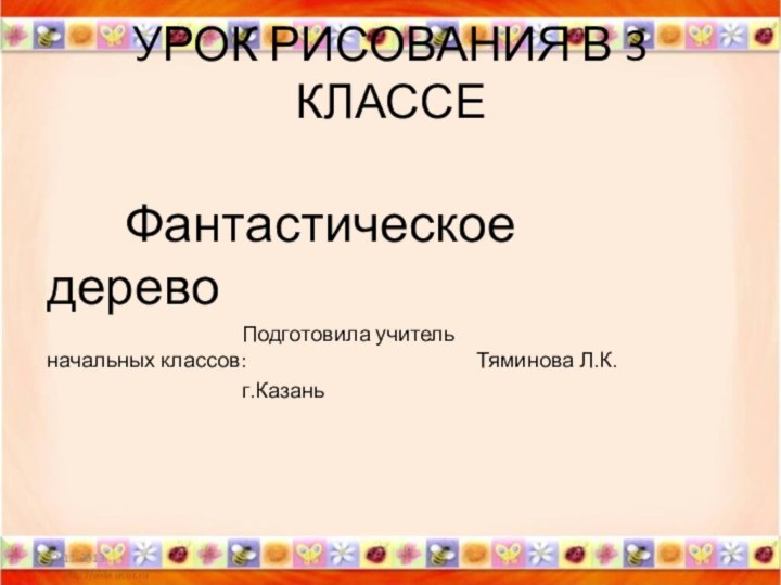 УРОК РИСОВАНИЯ В 3 КЛАССЕ			Фантастическое 					дерево												Подготовила учитель 						начальных классов:						Тяминова Л.К.					г.Казань