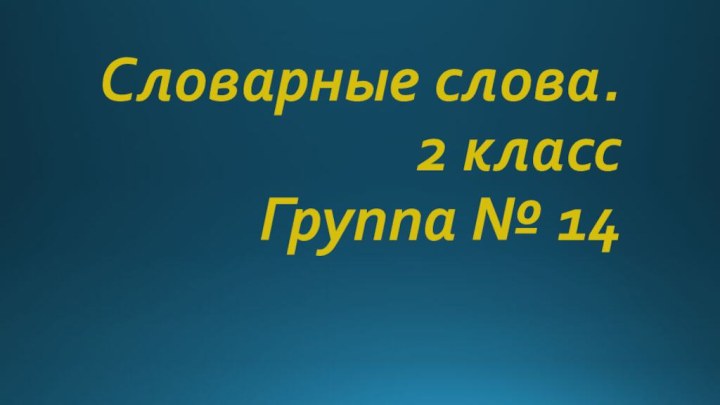 Словарные слова. 2 класс Группа № 14