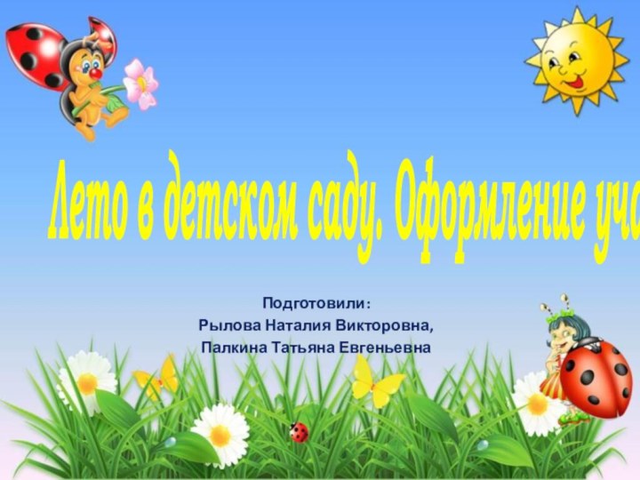 Лето в детском саду. Оформление участка.Подготовили:Рылова Наталия Викторовна,Палкина Татьяна Евгеньевна