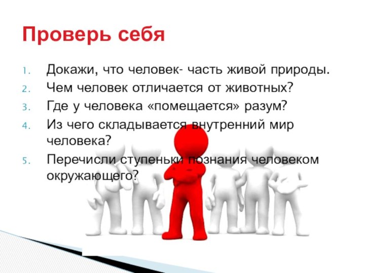 Докажи, что человек- часть живой природы.Чем человек отличается от животных?Где у человека