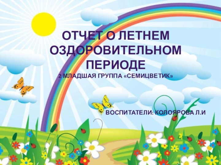 ОТЧЕТ О ЛЕТНЕМ ОЗДОРОВИТЕЛЬНОМПЕРИОДЕ2 МЛАДШАЯ ГРУППА «СЕМИЦВЕТИК»ВОСПИТАТЕЛИ: КОЛОЯРОВА Л.И