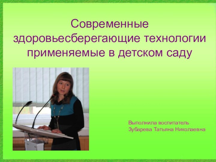 Современные здоровьесберегающие технологии применяемые в детском садуВыполнила воспитательЗубарева Татьяна Николаевна