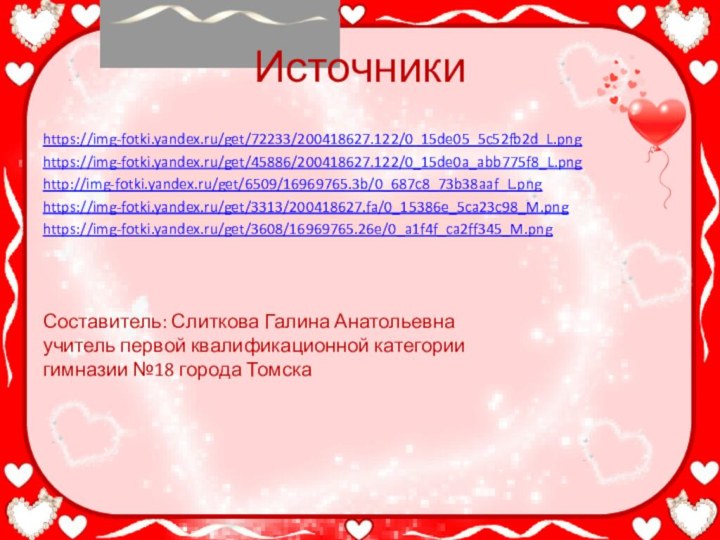 Источникиhttps://img-fotki.yandex.ru/get/72233/200418627.122/0_15de05_5c52fb2d_L.pnghttps://img-fotki.yandex.ru/get/45886/200418627.122/0_15de0a_abb775f8_L.pnghttp://img-fotki.yandex.ru/get/6509/16969765.3b/0_687c8_73b38aaf_L.pnghttps://img-fotki.yandex.ru/get/3313/200418627.fa/0_15386e_5ca23c98_M.pnghttps://img-fotki.yandex.ru/get/3608/16969765.26e/0_a1f4f_ca2ff345_M.pngСоставитель: Слиткова Галина Анатольевна учитель первой квалификационной категории гимназии №18 города Томска