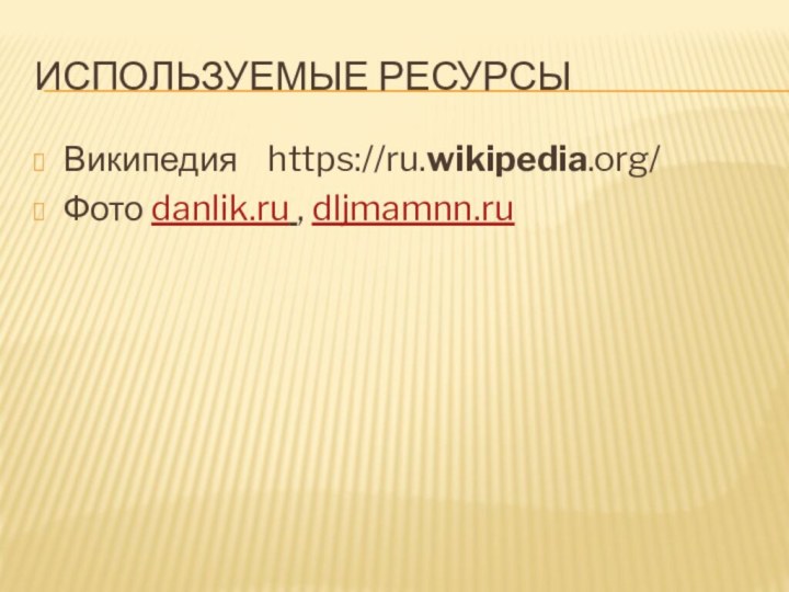 Используемые ресурсыВикипедия  https://ru.wikipedia.org/Фото danlik.ru , dljmamnn.ru