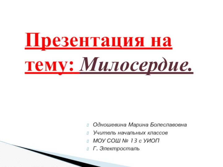 Одношевина Марина БолеславовнаУчитель начальных классовМОУ СОШ № 13 с УИОПГ. ЭлектростальПрезентация на тему: Милосердие.