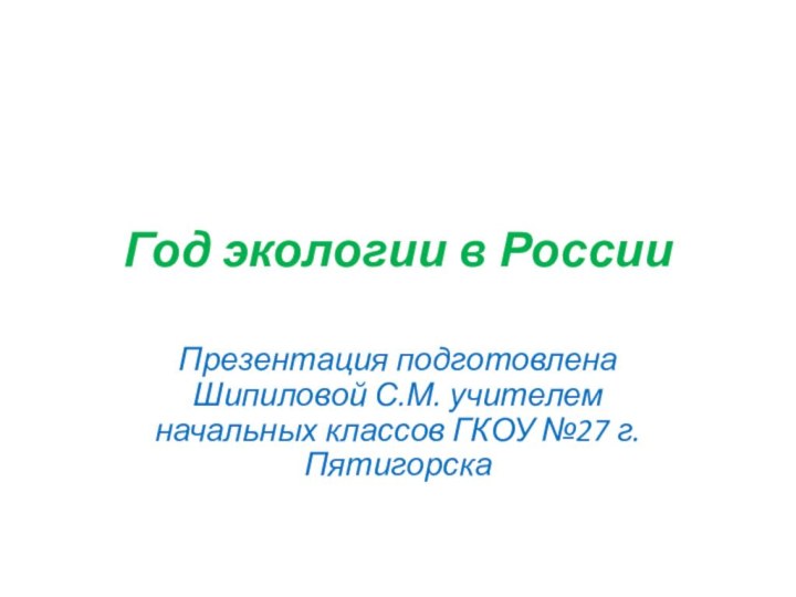 Год экологии в РоссииПрезентация подготовлена Шипиловой С.М. учителем начальных классов ГКОУ №27 г.Пятигорска