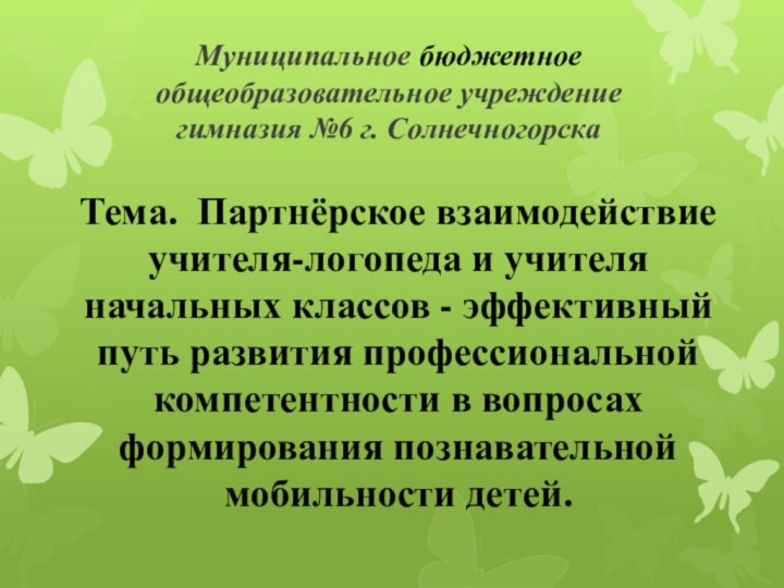 Муниципальное бюджетное общеобразовательное учреждение гимназия №6 г. Солнечногорска Тема. Партнёрское взаимодействие учителя-логопеда