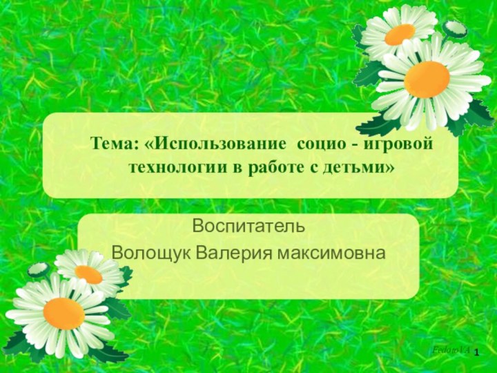 Тема: «Использование социо - игровой технологии в работе с детьми» 1ВоспитательВолощук Валерия максимовна