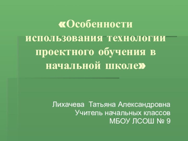 «Особенности использования технологии проектного обучения в начальной школе»Лихачева Татьяна АлександровнаУчитель начальных классов