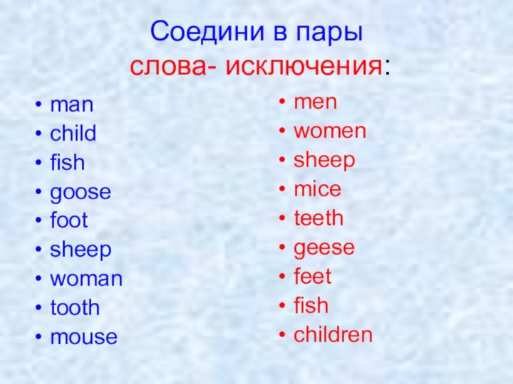 Соедини в пары  слова- исключения:manchildfishgoosefootsheepwomantoothmousemenwomensheepmiceteethgeesefeetfishchildren