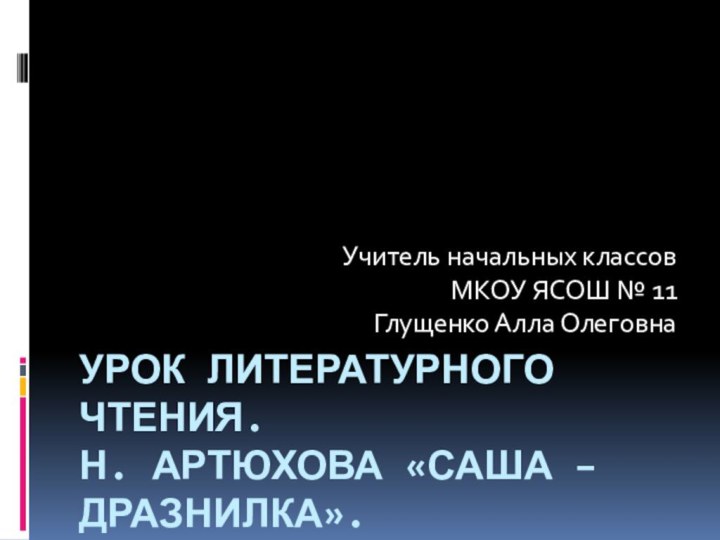 Урок литературного чтения.  Н. Артюхова «Саша – дразнилка».Учитель начальных классовМКОУ ЯСОШ № 11Глущенко Алла Олеговна