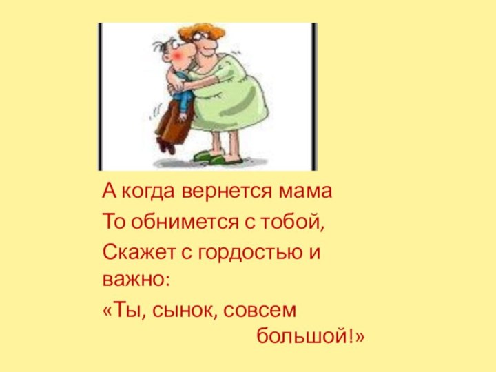 А когда вернется мамаТо обнимется с тобой,Скажет с гордостью и важно:«Ты, сынок,