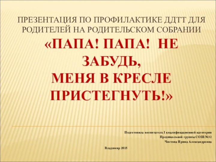 ПРЕЗЕНТАЦИЯ ПО ПРОФИЛАКТИКЕ ДДТТ ДЛЯ РОДИТЕЛЕЙ НА РОДИТЕЛЬСКОМ СОБРАНИИ «ПАПА! ПАПА! НЕ