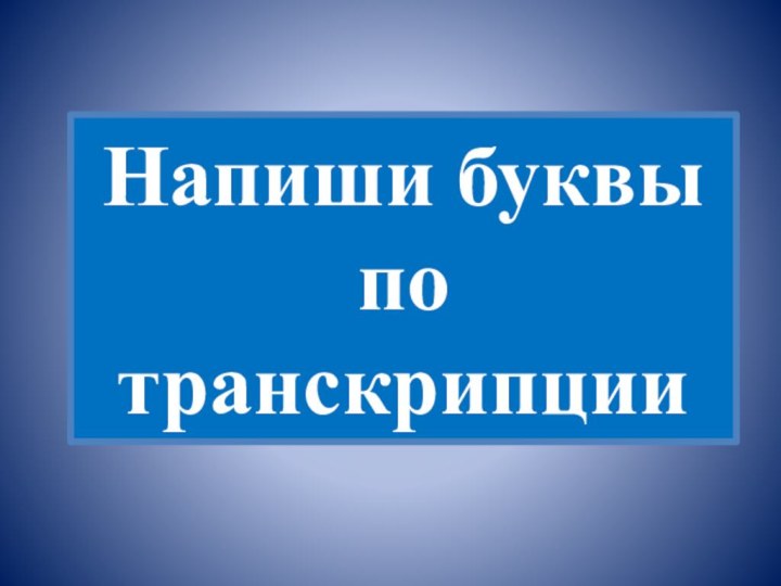 Напиши буквы по транскрипции