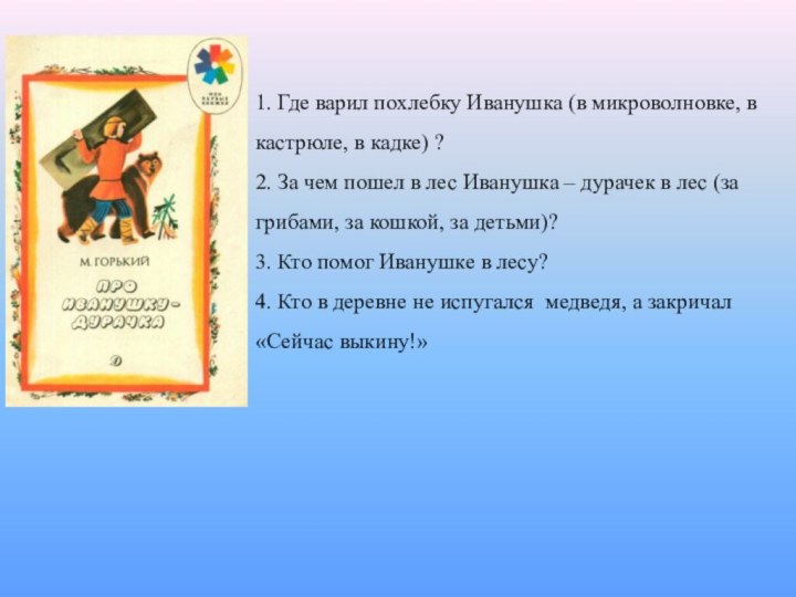 1. Где варил похлебку Иванушка (в микроволновке, в кастрюле, в кадке) ?2.