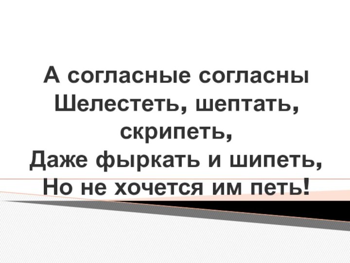 А согласные согласны Шелестеть, шептать, скрипеть, Даже фыркать и шипеть, Но не хочется им петь!