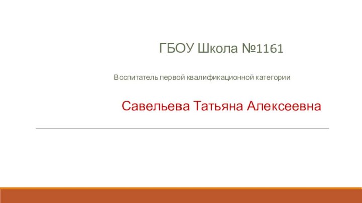 ГБОУ Школа №1161Воспитатель первой квалификационной категорииСавельева Татьяна Алексеевна