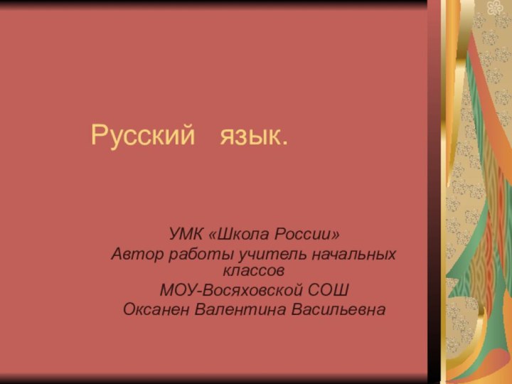 Русский  язык.УМК «Школа России»Автор работы учитель начальных классовМОУ-Восяховской СОШОксанен Валентина Васильевна