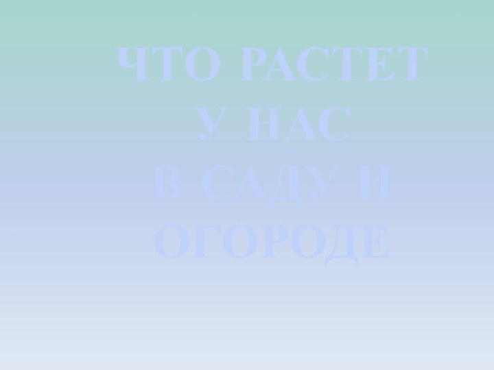 ЧТО РАСТЕТ У НАС В САДУ И ОГОРОДЕ