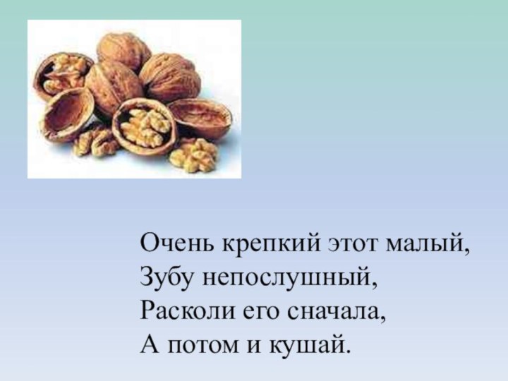 Очень крепкий этот малый,Зубу непослушный,Расколи его сначала,А потом и кушай.