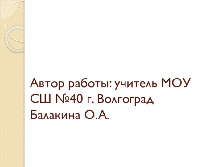 Автор работы: учитель МОУ СШ №40 г. Волгоград Балакина О.А.