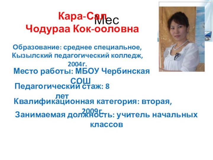 МесКара-Сал Чодураа Кок-ооловнаОбразование: среднее специальное, Кызылский педагогический колледж, 2004г.Педагогический стаж: 8 летКвалификационная