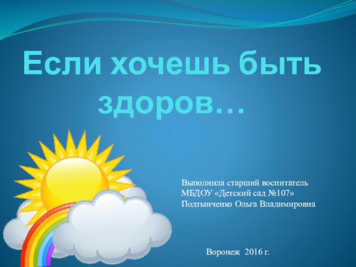 Если хочешь быть здоров…Выполнила старший воспитатель МБДОУ «Детский сад №107»Подтынченко Ольга ВладимировнаВоронеж 2016 г.