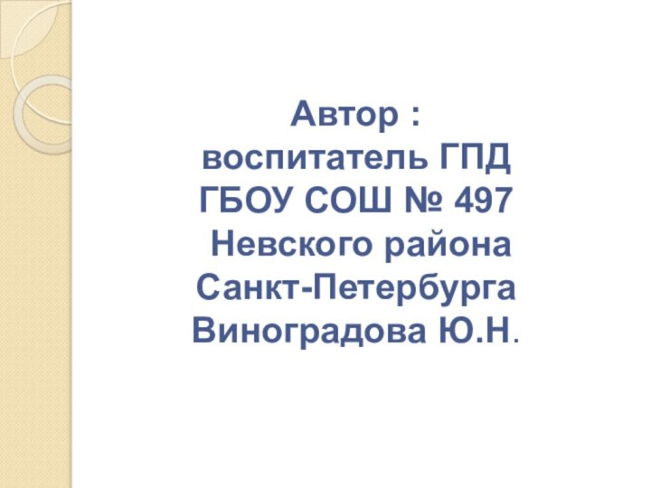 Автор :  воспитатель ГПД ГБОУ СОШ № 497  Невского района  Санкт-Петербурга Виноградова Ю.Н.