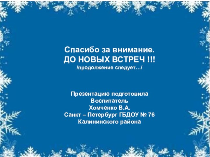 Спасибо за внимание.ДО НОВЫХ ВСТРЕЧ !!!/продолжение следует…/Презентацию подготовила ВоспитательХомченко В.А.Санкт – Петербург ГБДОУ № 76Калининского района