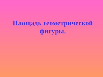 .Презентация по теме Площадь геометрической фигуры презентация к уроку по математике (4 класс) по теме