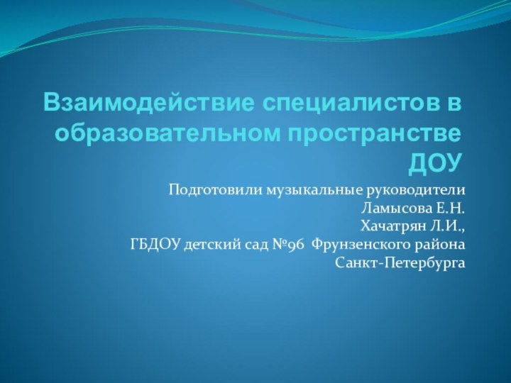 Взаимодействие специалистов в образовательном пространстве ДОУПодготовили музыкальные руководителиЛамысова Е.Н. Хачатрян Л.И., ГБДОУ