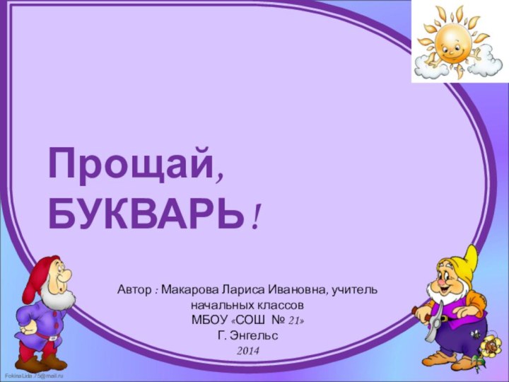 Автор : Макарова Лариса Ивановна, учитель начальных классовМБОУ «СОШ № 21» Г. Энгельс2014Прощай, БУКВАРЬ!