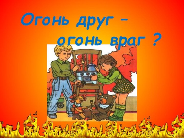 Огонь друг –    огонь враг ?