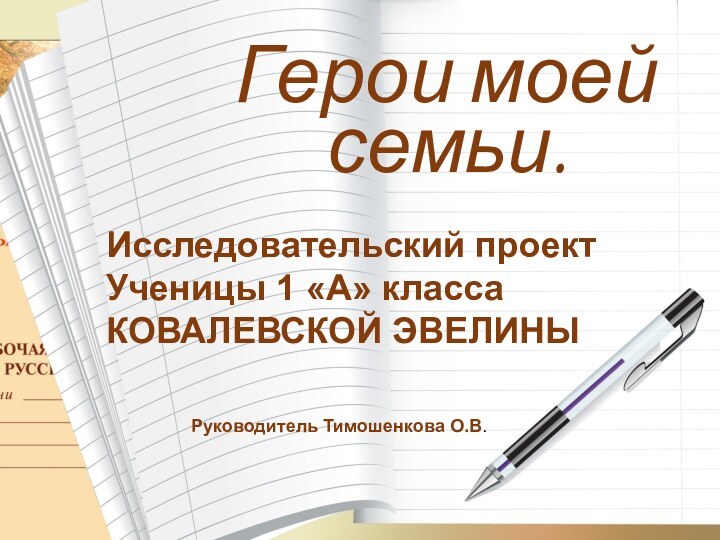 Герои моей семьи.Исследовательский проектУченицы 1 «А» классаКОВАЛЕВСКОЙ ЭВЕЛИНЫРуководитель Тимошенкова О.В.