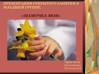 Совместная организованная деятельность с детьми. Мамочка моя. ПРЕЗЕНТАЦИЯ ОТКРЫТОГО ЗАНЯТИЯ В МЛАДШЕЙ ГРУППЕ. презентация к занятию (младшая группа) по теме