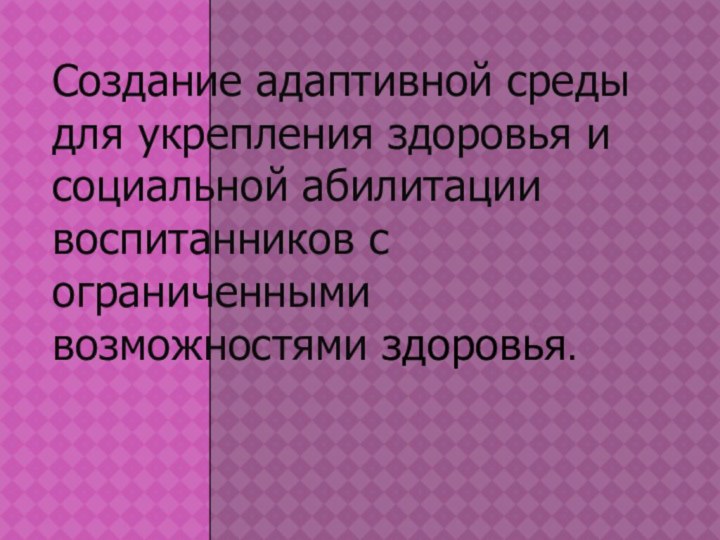 Создание адаптивной среды для укрепления здоровья и социальной абилитации воспитанников с ограниченными возможностями здоровья.